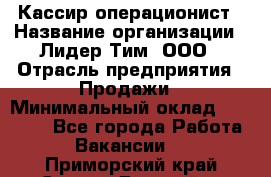 Кассир-операционист › Название организации ­ Лидер Тим, ООО › Отрасль предприятия ­ Продажи › Минимальный оклад ­ 13 000 - Все города Работа » Вакансии   . Приморский край,Спасск-Дальний г.